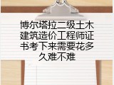 博尔塔拉二级土木建筑造价工程师证书考下来需要花多久难不难