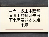 昌吉二级土木建筑造价工程师证书考下来需要花多久难不难
