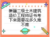 新疆二级土木建筑造价工程师证书考下来需要花多久难不难