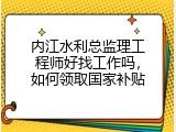 内江水利总监理工程师好找工作吗，如何领取国家补贴