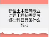 新疆土木建筑专业监理工程师需要考哪些科目具备什么能力