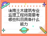 山南土木建筑专业监理工程师需要考哪些科目具备什么能力