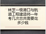林芝一级港口与航道工程建造师一年考几次总共需要花多少钱