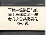 玉林一级港口与航道工程建造师一年考几次总共需要花多少钱