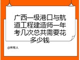 广西一级港口与航道工程建造师一年考几次总共需要花多少钱