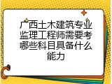 广西土木建筑专业监理工程师需要考哪些科目具备什么能力