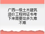广西一级土木建筑造价工程师证书考下来需要花多久难不难