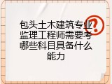 包头土木建筑专业监理工程师需要考哪些科目具备什么能力