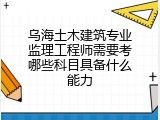 乌海土木建筑专业监理工程师需要考哪些科目具备什么能力