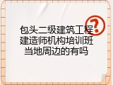 包头二级建筑工程建造师机构培训班当地周边的有吗