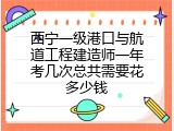 西宁一级港口与航道工程建造师一年考几次总共需要花多少钱