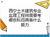 西宁土木建筑专业监理工程师需要考哪些科目具备什么能力
