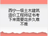 西宁一级土木建筑造价工程师证书考下来需要花多久难不难