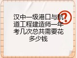 汉中一级港口与航道工程建造师一年考几次总共需要花多少钱