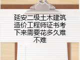 延安二级土木建筑造价工程师证书考下来需要花多久难不难
