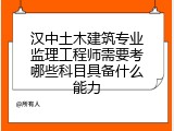 汉中土木建筑专业监理工程师需要考哪些科目具备什么能力