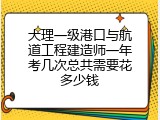 大理一级港口与航道工程建造师一年考几次总共需要花多少钱