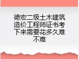 德宏二级土木建筑造价工程师证书考下来需要花多久难不难