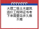 大理二级土木建筑造价工程师证书考下来需要花多久难不难