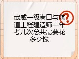 武威一级港口与航道工程建造师一年考几次总共需要花多少钱