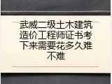 武威二级土木建筑造价工程师证书考下来需要花多久难不难