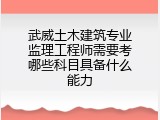 武威土木建筑专业监理工程师需要考哪些科目具备什么能力