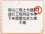 保山二级土木建筑造价工程师证书考下来需要花多久难不难