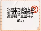 安顺土木建筑专业监理工程师需要考哪些科目具备什么能力