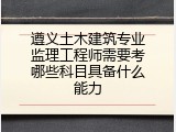 遵义土木建筑专业监理工程师需要考哪些科目具备什么能力