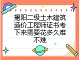 揭阳二级土木建筑造价工程师证书考下来需要花多久难不难