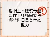 揭阳土木建筑专业监理工程师需要考哪些科目具备什么能力