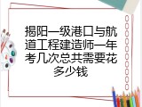 揭阳一级港口与航道工程建造师一年考几次总共需要花多少钱