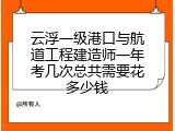 云浮一级港口与航道工程建造师一年考几次总共需要花多少钱