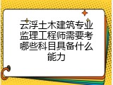 云浮土木建筑专业监理工程师需要考哪些科目具备什么能力