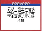 云浮二级土木建筑造价工程师证书考下来需要花多久难不难