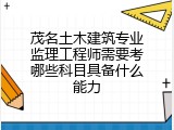 茂名土木建筑专业监理工程师需要考哪些科目具备什么能力