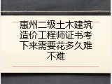 惠州二级土木建筑造价工程师证书考下来需要花多久难不难