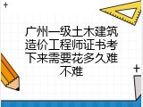 广州一级土木建筑造价工程师证书考下来需要花多久难不难
