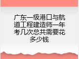 广东一级港口与航道工程建造师一年考几次总共需要花多少钱