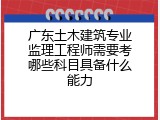 广东土木建筑专业监理工程师需要考哪些科目具备什么能力