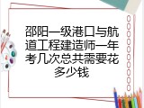 邵阳一级港口与航道工程建造师一年考几次总共需要花多少钱