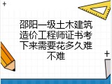 邵阳一级土木建筑造价工程师证书考下来需要花多久难不难