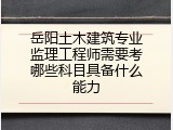 岳阳土木建筑专业监理工程师需要考哪些科目具备什么能力
