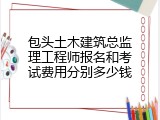 包头土木建筑总监理工程师报名和考试费用分别多少钱