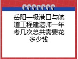 岳阳一级港口与航道工程建造师一年考几次总共需要花多少钱
