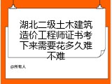 湖北二级土木建筑造价工程师证书考下来需要花多久难不难