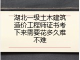 湖北一级土木建筑造价工程师证书考下来需要花多久难不难