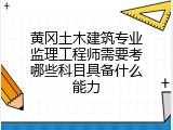 黄冈土木建筑专业监理工程师需要考哪些科目具备什么能力