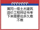 黄冈一级土木建筑造价工程师证书考下来需要花多久难不难