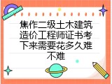 焦作二级土木建筑造价工程师证书考下来需要花多久难不难